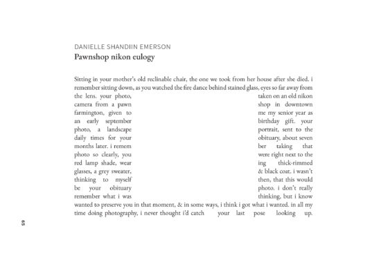 Sitting in your mother's old reclinable chair, the one we took from her house after she died. i remember sitting down, as you watched the fire dance behind stained glass, eyes so far away from the lens. your photo,
taken on an old nikon
camera from a pawn
shop in downtown
farmington, given to
me my senior year as
an early september
birthday gift. your
photo, a landscape
portrait, sent to the
daily times for your
obituary, about seven
months later. i remem
ber taking that
photo so clearly, you
were right next to the
red lamp shade, wear
ing thick-rimmed
glasses, a grey sweater,
& black coat. i wasn't
thinking to myself
then, that this would
be your obituary
photo. i don't really
remember what i was
thinking, but i know
wanted to preserve you in that moment, & in some ways, i think i got what i wanted. in all my time doing photography, i never thought id catch your last pose looking up.